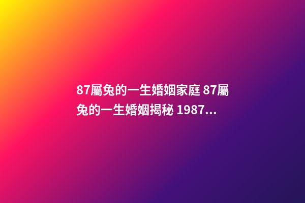 87屬兔的一生婚姻家庭 87屬兔的一生婚姻揭秘 1987年兔一生婚姻狀況 1987年屬兔34歲后享福-第1張-觀點-玄機派